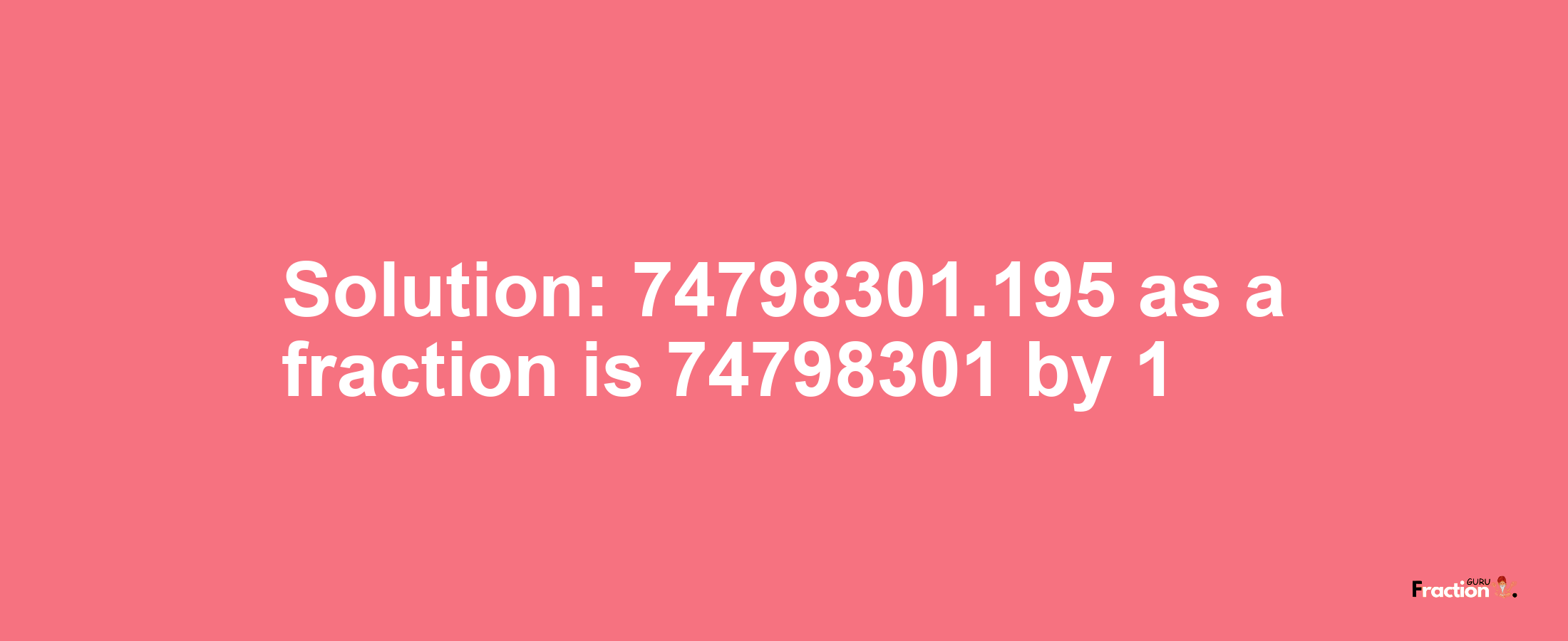 Solution:74798301.195 as a fraction is 74798301/1